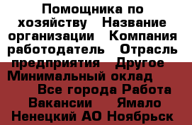 Помощника по хозяйству › Название организации ­ Компания-работодатель › Отрасль предприятия ­ Другое › Минимальный оклад ­ 45 000 - Все города Работа » Вакансии   . Ямало-Ненецкий АО,Ноябрьск г.